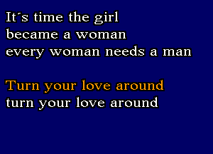 It's time the girl
became a woman
every woman needs a man

Turn your love around
turn your love around