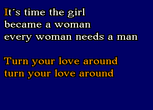 It's time the girl
became a woman
every woman needs a man

Turn your love around
turn your love around