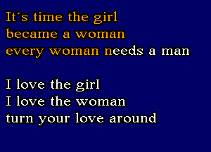 It's time the girl
became a woman
every woman needs a man

I love the girl
I love the woman
turn your love around