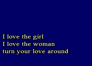 I love the girl
I love the woman
turn your love around