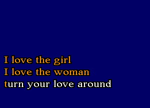 I love the girl
I love the woman
turn your love around