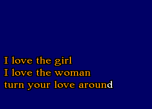 I love the girl
I love the woman
turn your love around