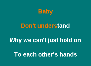 Baby

Don't understand

Why we can'tjust hold on

To each other's hands