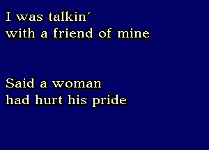 I was talkin'
with a friend of mine

Said a woman
had hurt his pride