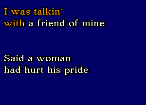 I was talkin'
with a friend of mine

Said a woman
had hurt his pride