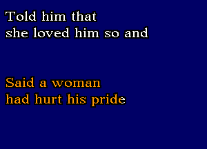 Told him that
she loved him so and

Said a woman
had hurt his pride