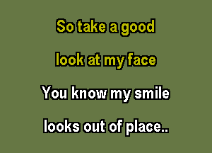 So take a good

look at my face

You know my smile

looks out of place..