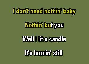 I don't need nothin' baby

Nothin' but you
Well I lit a candle

It's burnin' still