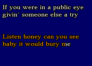 If you were in a public eye
givin' someone else a try

Listen honey can you see
baby it would bury me