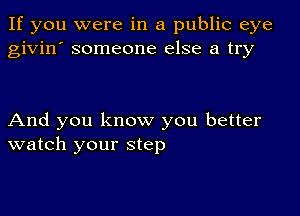 If you were in a public eye
givin' someone else a try

And you know you better
watch your step