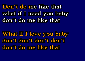 Don't do me like that
What if I need you baby
don't do me like that

What if I love you baby
don't don't don't donlt
don't do me like that