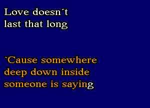 Love doesn't
last that long

Cause somewhere
deep down inside
someone is saying