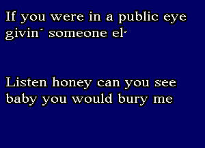 If you were in a public eye
givin' someone el'

Listen honey can you see
baby you would bury me