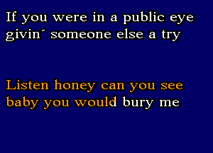 If you were in a public eye
givin' someone else a try

Listen honey can you see
baby you would bury me