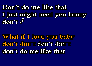 Don't do me like that

I just might need you honey
don't c'1

What if I love you baby
don't don't don't don't
don't do me like that