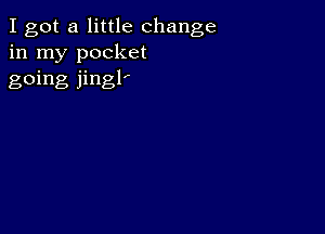 I got a little change
in my pocket

going jingl'