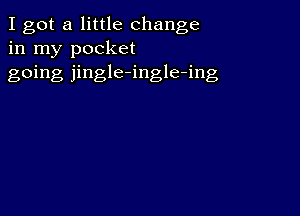 I got a little change
in my pocket

going jingle-ingle-ing