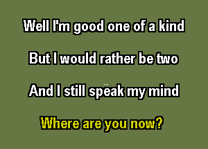 Well I'm good one of a kind

But I would rather be two

And I still speak my mind

Where are you now?