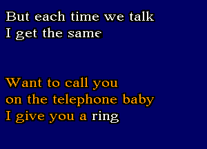 But each time we talk
I get the same

XVant to call you
on the telephone baby
I give you a ring