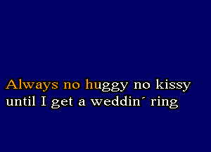 Always no huggy no kissy
until I get a weddin ring