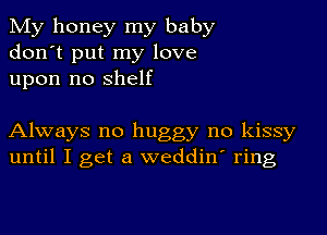 My honey my baby
don't put my love
upon no shelf

Always no huggy no kissy
until I get a weddiny ring