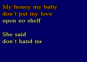 My honey my baby
don't put my love
upon no shelf

She said
don't hand me