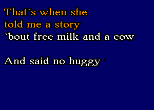 That's when she
told me a story
bout free milk and a cow

And said no huggy