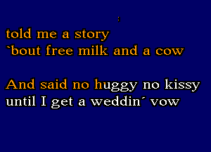 told me a story
bout free milk and a cow

And said no huggy no kissy
until I get a weddin' vow