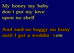 My honey my baby
don't put my love
upon no shelf

And said no huggy no kissy
until I get a weddiny vow