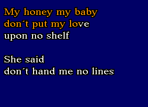 My honey my baby
don't put my love
upon no shelf

She said
don't hand me no lines