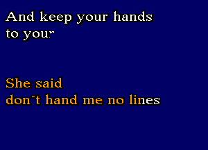 And keep your hands
to your.

She said
don't hand me no lines