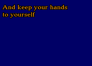 And keep your hands
to yourself