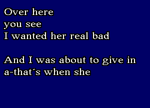 Over here
you see
I wanted her real bad

And I was about to give in
a-that's when she