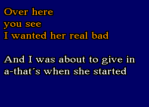 Over here
you see
I wanted her real bad

And I was about to give in
a-that's when she started