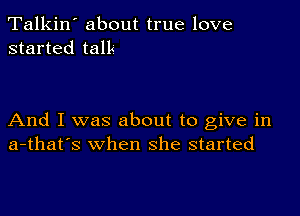 Talkin' about true love
started talk

And I was about to give in
a-that's when she started