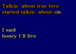 Talkin' about true love
started talkin' about sin

I said
honey I'll live