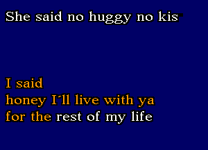 She said no buggy no kis

I said
honey I'll live with ya
for the rest of my life