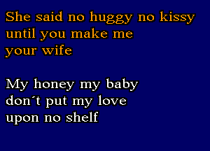 She said no buggy no kissy
until you make me
your wife

My honey my baby
don't put my love
upon no shelf