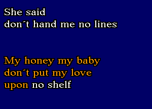 She said
don't hand me no lines

My honey my baby
don't put my love
upon no shelf