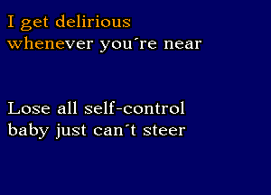 I get delirious
whenever you're near

Lose all self-control
baby just canl steer