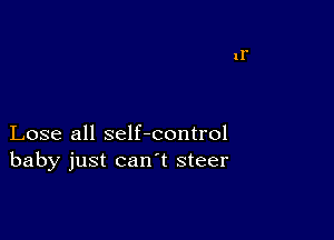 Lose all self-control
baby just canl steer