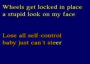 TWheels get locked in place
a stupid look on my face

Lose all self-control
baby just canl steer