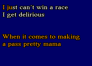 I just can't win a race
I get delirious

XVhen it comes to making
a pass pretty mama