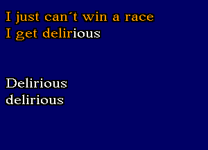 I just can't win a race
I get delirious

Delirious
delirious