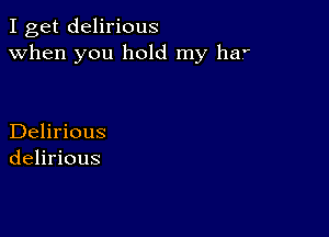 I get delirious
when you hold my haf

Delirious
delirious