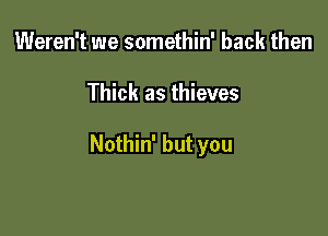 Weren't we somethin' back then

Thick as thieves

Nothin' but you