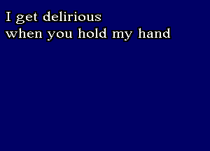 I get delirious
when you hold my hand