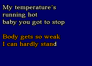 My temperature's
running hot
baby you got to stop

Body gets so weak
I can hardly stand