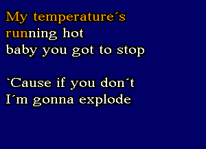 My temperature's
running hot
baby you got to stop

Cause if you don't
I'm gonna explode