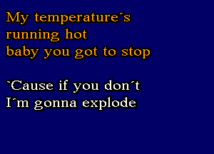 My temperature's
running hot
baby you got to stop

Cause if you don't
I'm gonna explode